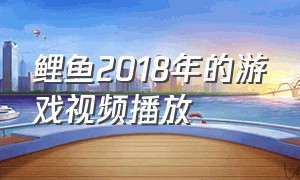 鲤鱼2018年的游戏视频播放（鲤鱼ace2018年到2023年的游戏视频）