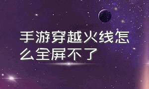 手游穿越火线怎么全屏不了（手游穿越火线刷枪网站）