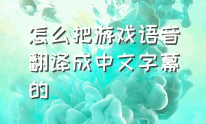 怎么把游戏语音翻译成中文字幕的