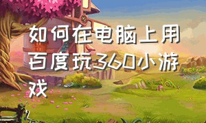 如何在电脑上用百度玩360小游戏（电脑上的360小游戏在哪里打开）