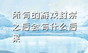 所有的游戏封禁之后会有什么后果