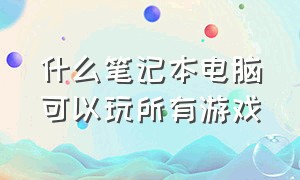 什么笔记本电脑可以玩所有游戏