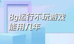 8g运行不玩游戏能用几年