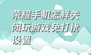 荣耀手机怎样关闭玩游戏免打扰设置（荣耀手机怎么设置个人免打扰）