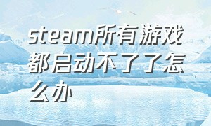 steam所有游戏都启动不了了怎么办（steam为什么启动游戏但游戏打不开）