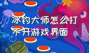 冰钓大师怎么打不开游戏界面（钓鱼大师游戏怎么进不去卡在界面）