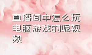 直播间中怎么玩电脑游戏的呢视频（普通人怎么用电脑直播游戏）