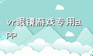 vr眼镜游戏专用app（vr眼镜玩游戏要下载什么软件）