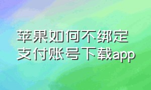 苹果如何不绑定支付账号下载app（苹果不绑定付款方式怎么下）