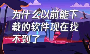 为什么以前能下载的软件现在找不到了