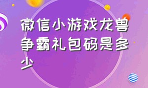 微信小游戏龙兽争霸礼包码是多少