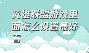 英雄联盟游戏里面怎么设置最好看（英雄联盟游戏界面怎么设置好）