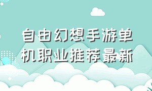 自由幻想手游单机职业推荐最新（自由幻想手游单刷职业排行榜）