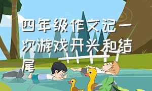 四年级作文记一次游戏开头和结尾（记一次游戏作文开头和结尾400字）