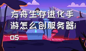 方舟生存进化手游怎么创服务器ios