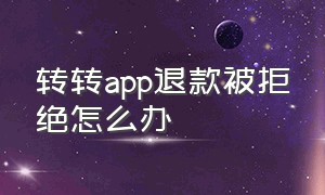 转转app退款被拒绝怎么办（怎么投诉转转app平台不退款）