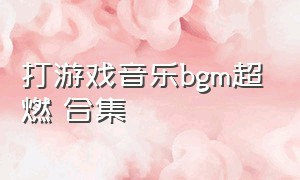 打游戏音乐bgm超燃 合集