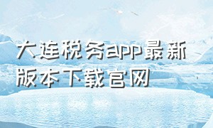 大连税务app最新版本下载官网（大连税务app下载官网）