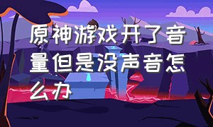 原神游戏开了音量但是没声音怎么办