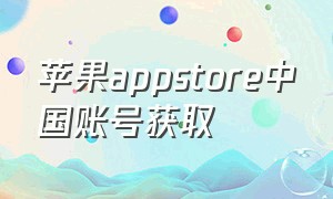 苹果appstore中国账号获取（苹果appstore下不了软件怎么办）