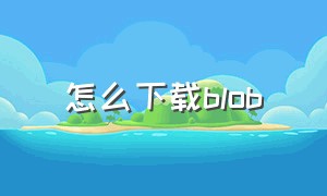 怎么下载blob（blob文件怎么下载）