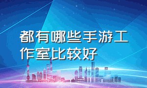 都有哪些手游工作室比较好（五大专业福利手游平台排行榜）