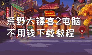 荒野大镖客2电脑不用钱下载教程（荒野大镖客2下载教程pc）