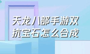 天龙八部手游双抗宝石怎么合成