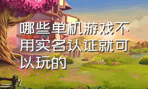 哪些单机游戏不用实名认证就可以玩的