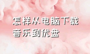 怎样从电脑下载音乐到优盘（怎样从电脑下载音乐到优盘上面）