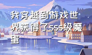 我穿越到游戏世界获得了sss级魔蛋（我穿越到了游戏世界作文）