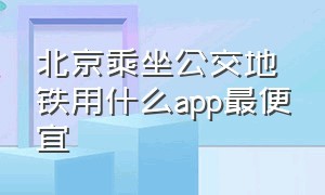 北京乘坐公交地铁用什么app最便宜