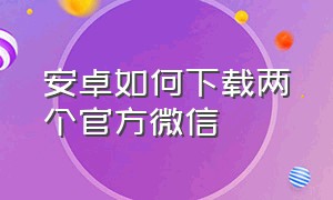 安卓如何下载两个官方微信