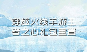 穿越火线手游王者之心礼包重置（穿越火线手游王者之心礼包多少钱）