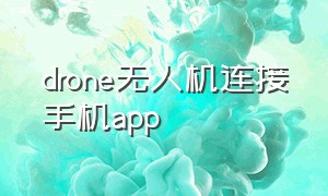 drone无人机连接手机app（drone无人机app下载二维码）