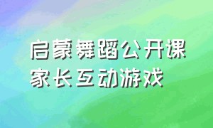 启蒙舞蹈公开课家长互动游戏