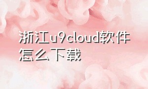 浙江u9cloud软件怎么下载