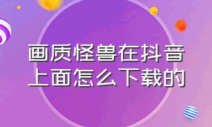 画质怪兽在抖音上面怎么下载的