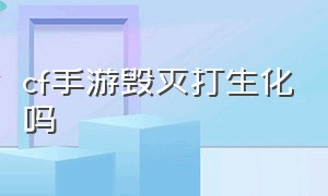 cf手游毁灭打生化吗（cf毁灭打生化怎么样）