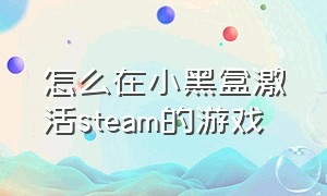 怎么在小黑盒激活steam的游戏