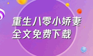 重生八零小娇妻全文免费下载（重生八零生活甜蜜蜜全文下载）