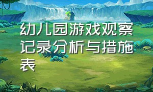 幼儿园游戏观察记录分析与措施表