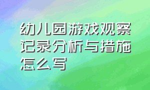 幼儿园游戏观察记录分析与措施怎么写