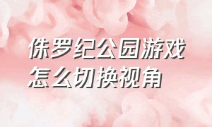 侏罗纪公园游戏怎么切换视角