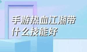 手游热血江湖带什么技能好（热血江湖手游十大秘籍）