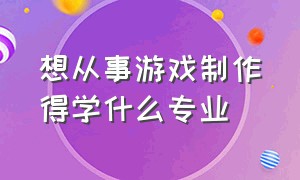 想从事游戏制作得学什么专业