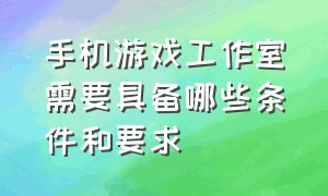 手机游戏工作室需要具备哪些条件和要求