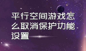 平行空间游戏怎么取消保护功能设置（为什么平行空间的游戏容易崩溃）