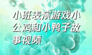 小班表演游戏小公鸡和小鸭子故事视频