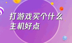 打游戏买个什么主机好点（买什么样的主机最适合打游戏）